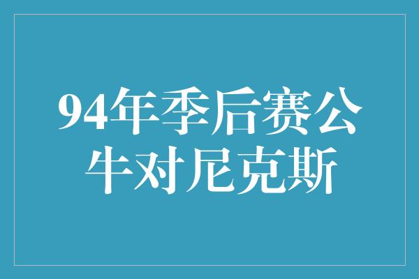 公牛队!焚劲燃情,经典之战再现!回顾1994年公牛对尼克斯季后赛