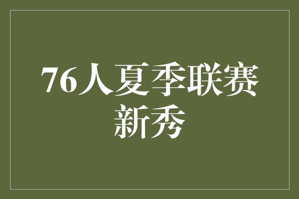 夏季！火热夏季联赛，探寻76人新秀的闪光时刻！