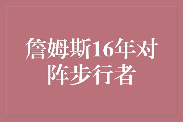 詹姆斯！"传奇之战，詹姆斯对阵步行者的16年征程"