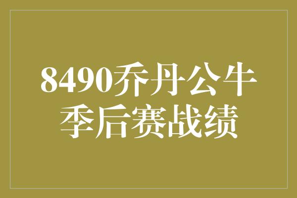 8490乔丹公牛季后赛战绩