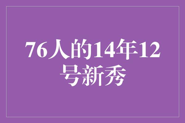 潜力！76人的14年12号新秀 闪耀篮坛的未来之星