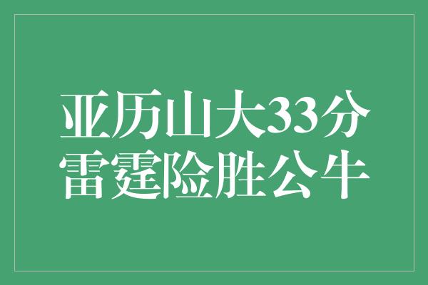 亚历山大33分雷霆险胜公牛