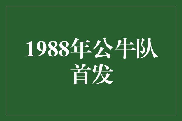 公牛队!回顾1988年公牛队首发,见证传奇的诞生