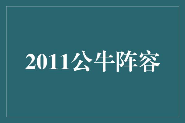公牛队!回顾2011年公牛阵容 传奇之年的荣耀与坚韧