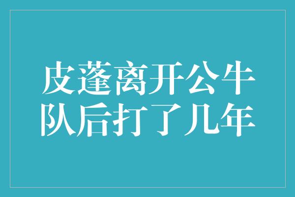 公牛队！皮蓬离开公牛队后的辉煌岁月