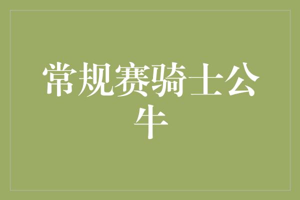 公牛队!激烈对决!常规赛骑士vs公牛,谁能笑到最后?
