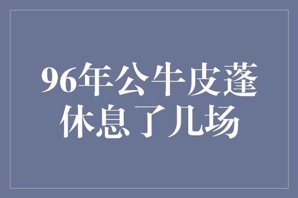 公牛队！96年公牛皮蓬休息了几场