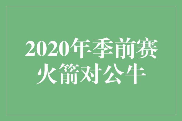 公牛队！火箭与公牛交锋，季前赛点燃篮球热情