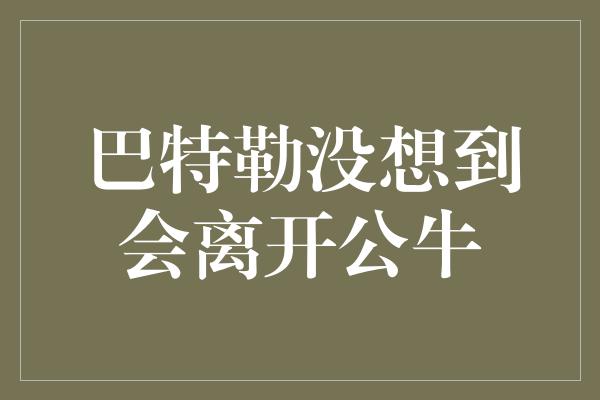 巴特勒没想到会离开公牛