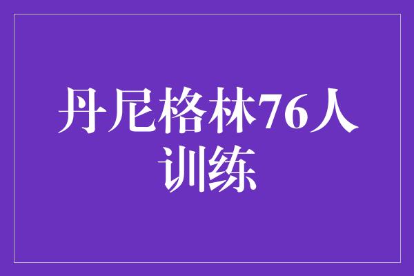 人都！丹尼格林76人训练 - 为成功而努力的篮球之路