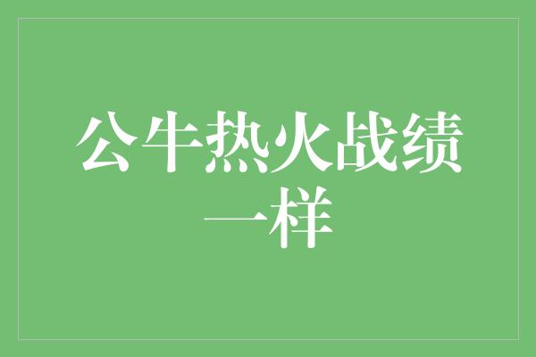 默契！公牛热火战绩一样 竞争激烈的对决展现篮球魅力