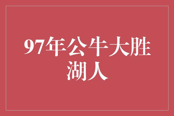 公牛队!经典回顾 1997年公牛大胜湖人的壮丽一战