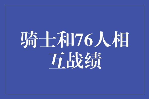 骑士和76人相互战绩