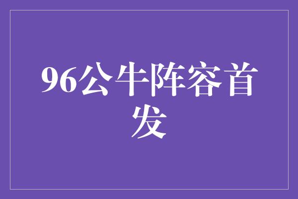 公牛队！回顾96公牛阵容首发，重温传奇岁月