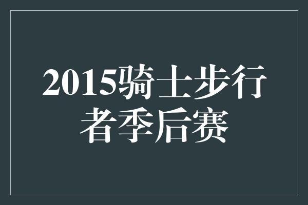 因素！再战鏖战！回顾2015年骑士步行者季后赛