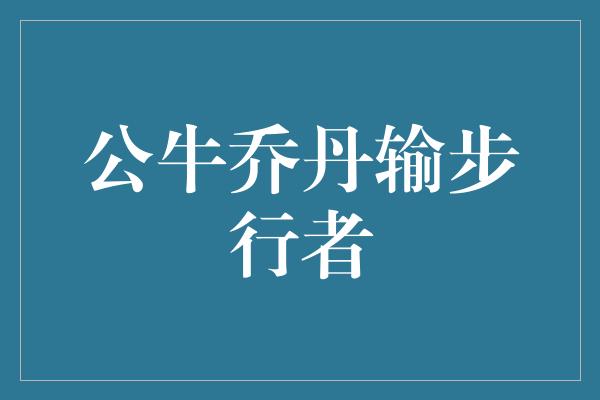 公牛队！传奇倒下，乔丹输给了步行者