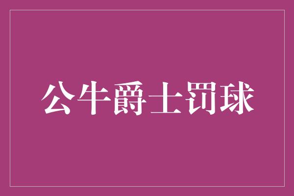 公牛队！公牛爵士罚球 胜负之间的关键一击