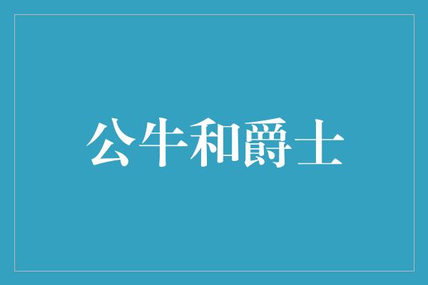 情感!雄壮对决,公牛与爵士的音乐之战
