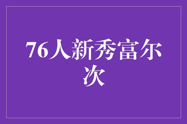 潜力！富尔次 76人新秀的闪耀之星