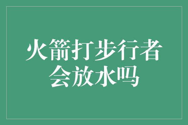 火箭打步行者会放水吗