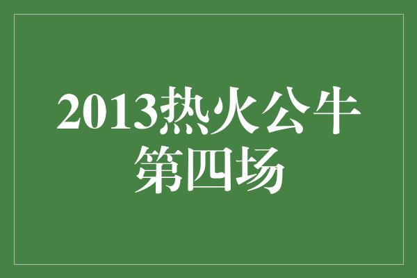 2013热火公牛第四场