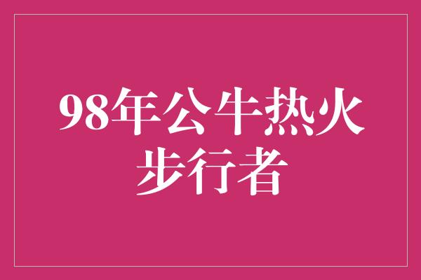 公牛队！98年公牛热火步行者 传奇之战绽放纷争与荣光