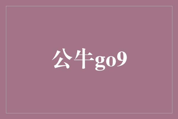 增强！跃动的力量——揭秘公牛GO9的无限潜能