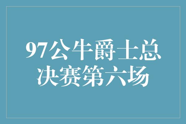 97公牛爵士总决赛第六场