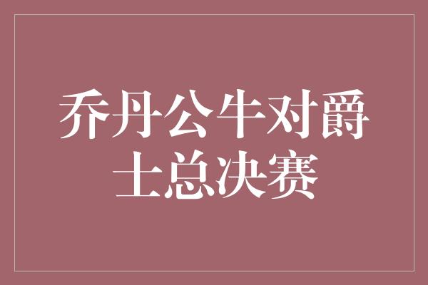 乔丹公牛对爵士总决赛