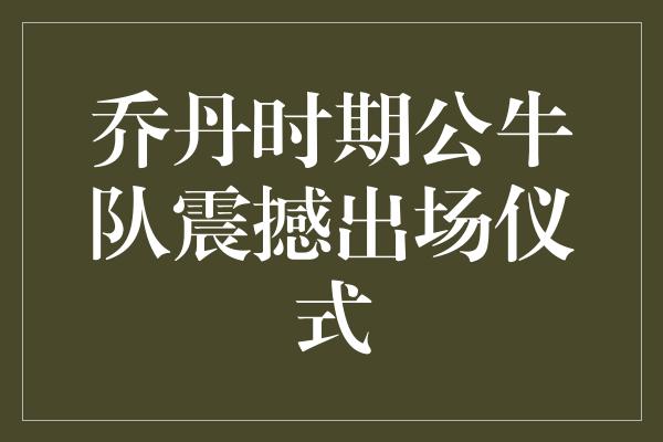公牛队!乔丹时期公牛队震撼出场仪式 永不磨灭的传奇魅力