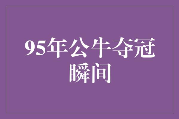 鼓舞！时光倒流，重温经典 95年公牛夺冠瞬间
