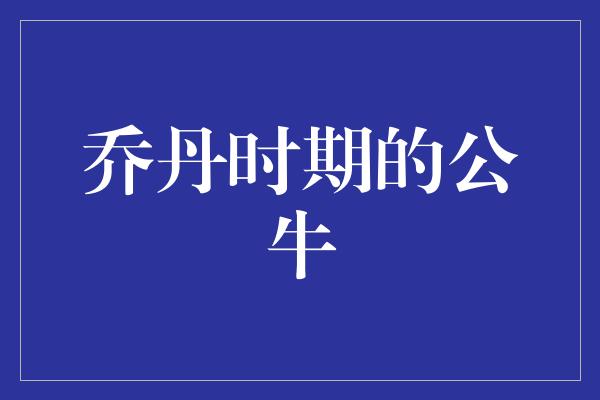 公牛队！乔丹时期的公牛 传奇的诞生