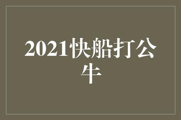 公牛队!火热对决!2021快船迎战勇猛的公牛
