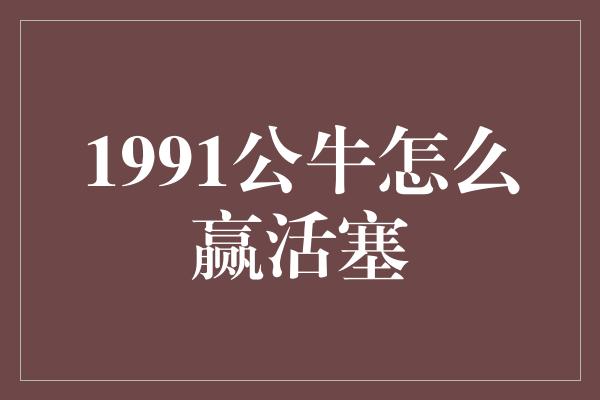 1991公牛怎么赢活塞