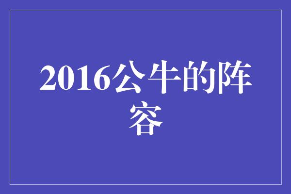 公牛队!重返辉煌!回顾2016年公牛队的传奇阵容