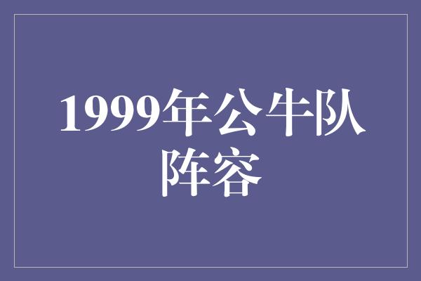 公牛队！回顾1999年公牛队阵容，见证传奇时刻的伟大球队