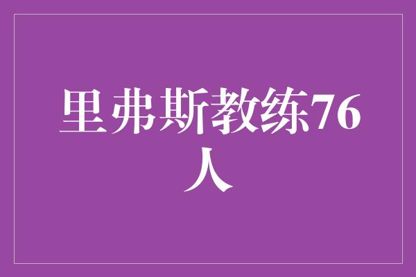 信心！里弗斯教练76人 重拾辉煌的篮球传奇