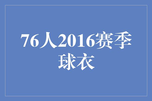 舒适度！火爆炙手！76人2016赛季球衣引爆球迷热情