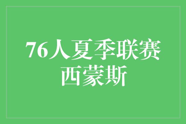 夏季！76人夏季联赛 西蒙斯展现出色表现，引人瞩目